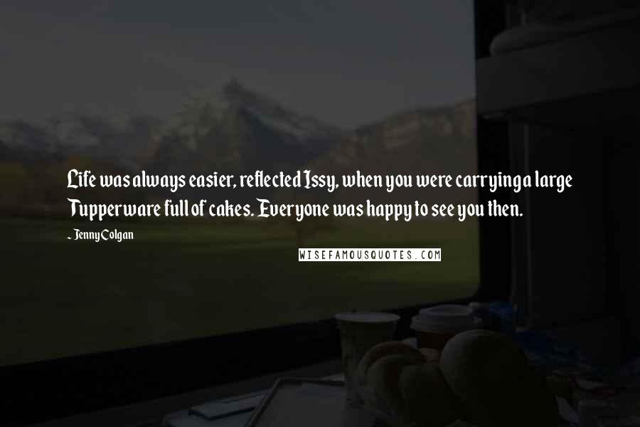 Jenny Colgan Quotes: Life was always easier, reflected Issy, when you were carrying a large Tupperware full of cakes. Everyone was happy to see you then.