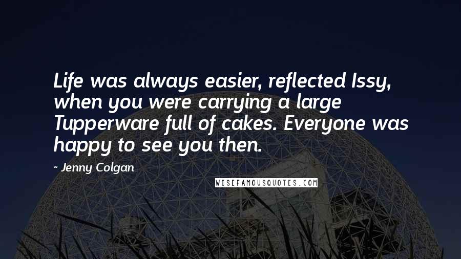 Jenny Colgan Quotes: Life was always easier, reflected Issy, when you were carrying a large Tupperware full of cakes. Everyone was happy to see you then.