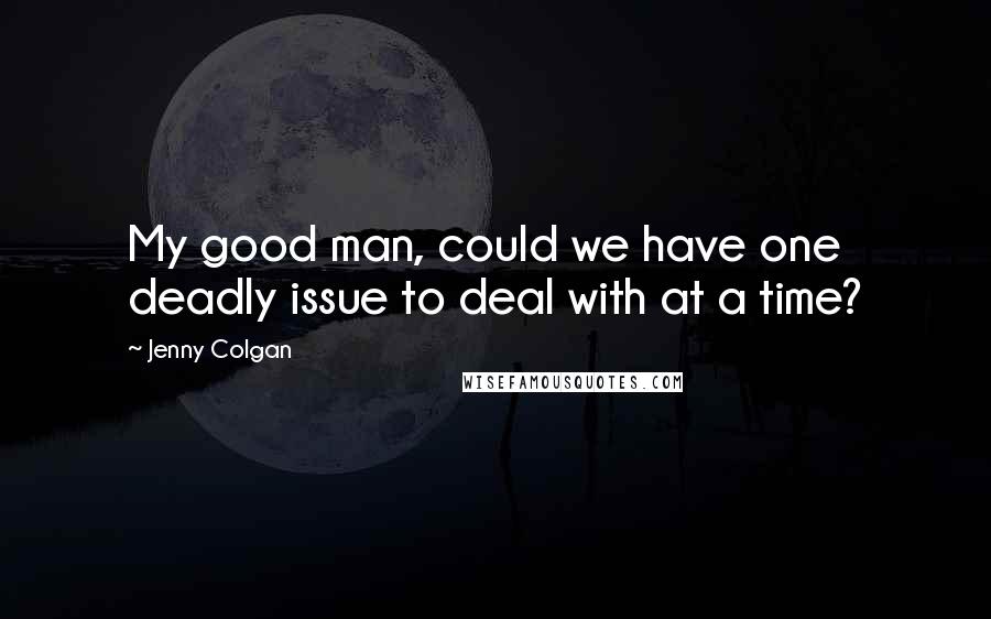 Jenny Colgan Quotes: My good man, could we have one deadly issue to deal with at a time?