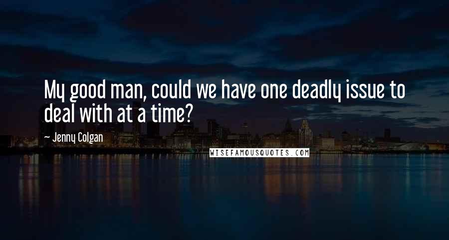 Jenny Colgan Quotes: My good man, could we have one deadly issue to deal with at a time?