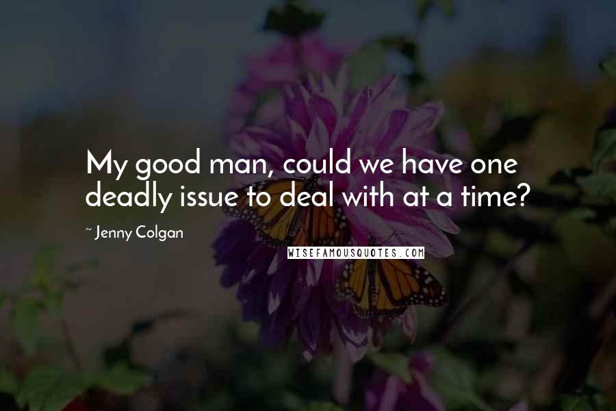 Jenny Colgan Quotes: My good man, could we have one deadly issue to deal with at a time?