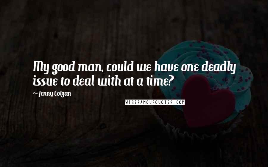 Jenny Colgan Quotes: My good man, could we have one deadly issue to deal with at a time?