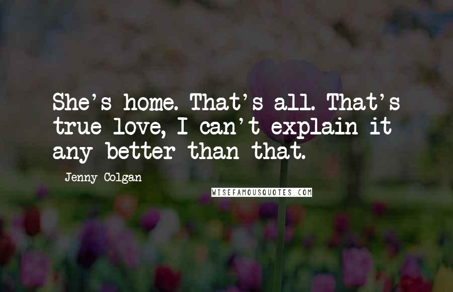 Jenny Colgan Quotes: She's home. That's all. That's true love, I can't explain it any better than that.