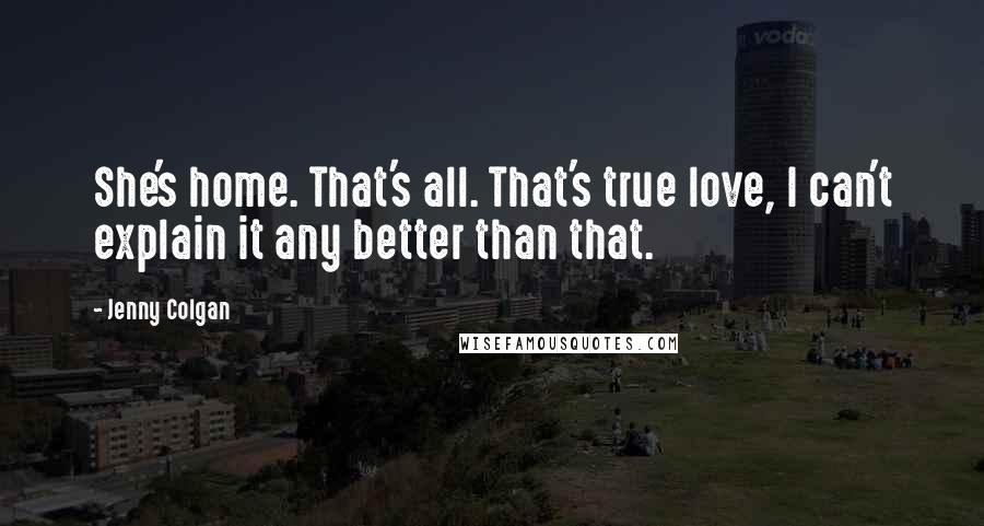 Jenny Colgan Quotes: She's home. That's all. That's true love, I can't explain it any better than that.