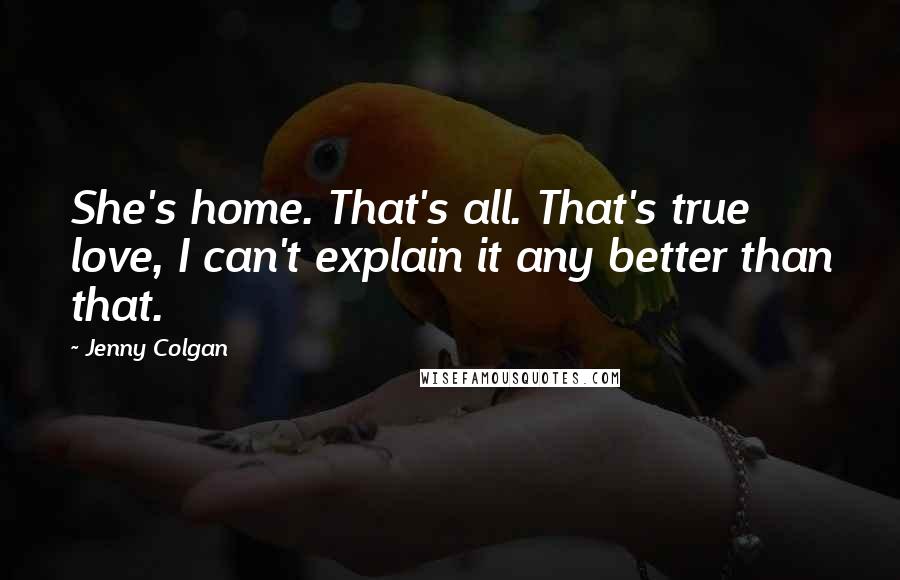 Jenny Colgan Quotes: She's home. That's all. That's true love, I can't explain it any better than that.