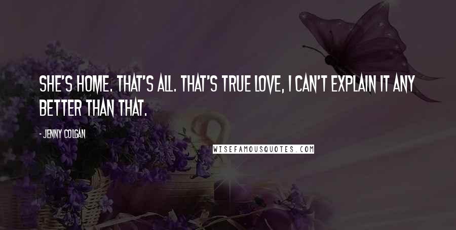 Jenny Colgan Quotes: She's home. That's all. That's true love, I can't explain it any better than that.