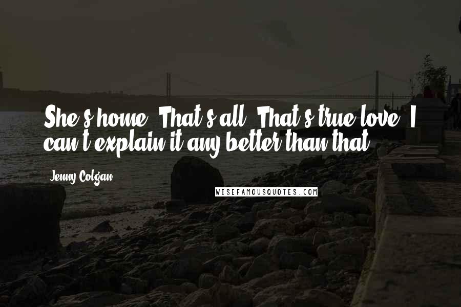 Jenny Colgan Quotes: She's home. That's all. That's true love, I can't explain it any better than that.