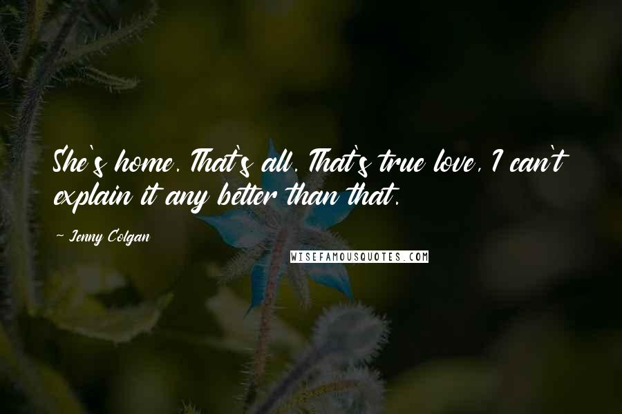 Jenny Colgan Quotes: She's home. That's all. That's true love, I can't explain it any better than that.