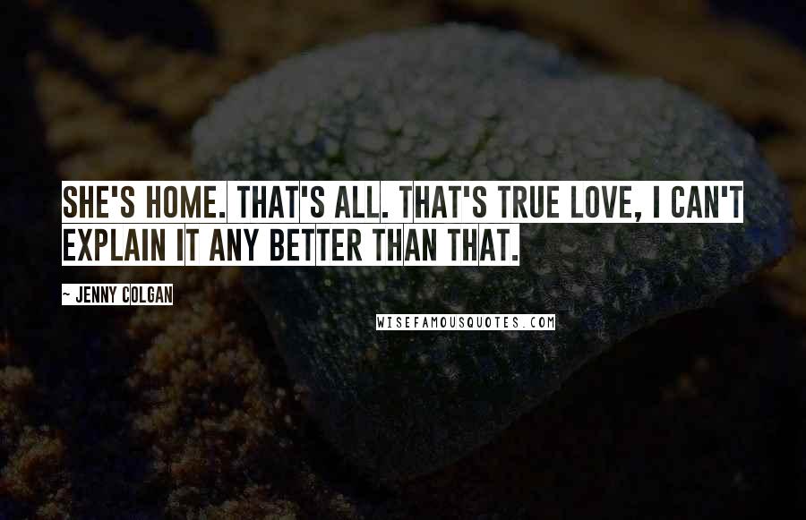 Jenny Colgan Quotes: She's home. That's all. That's true love, I can't explain it any better than that.