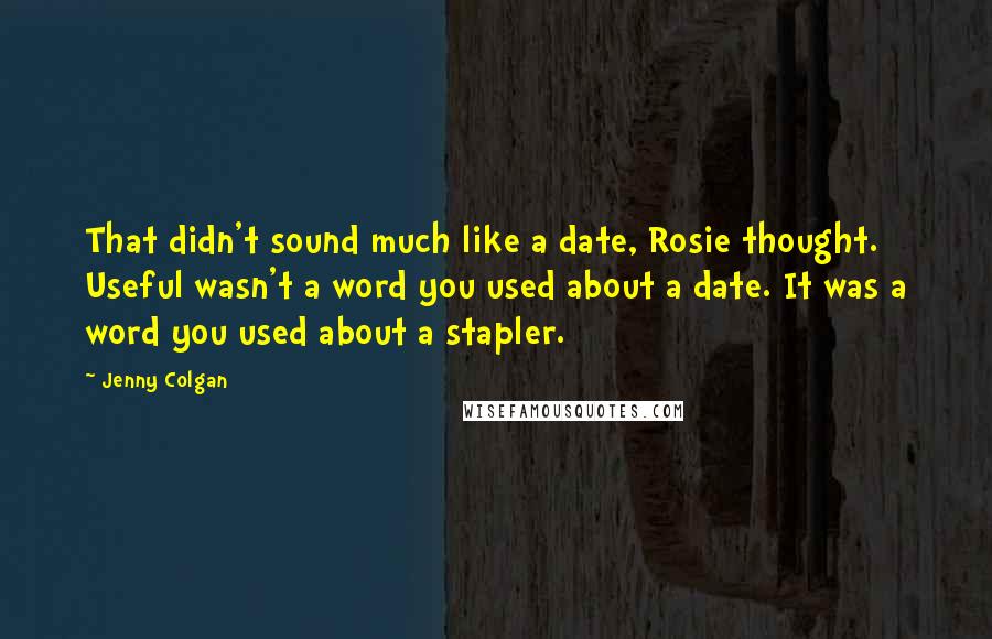 Jenny Colgan Quotes: That didn't sound much like a date, Rosie thought. Useful wasn't a word you used about a date. It was a word you used about a stapler.