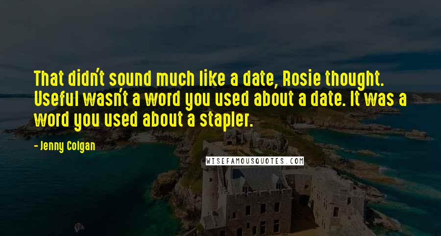 Jenny Colgan Quotes: That didn't sound much like a date, Rosie thought. Useful wasn't a word you used about a date. It was a word you used about a stapler.