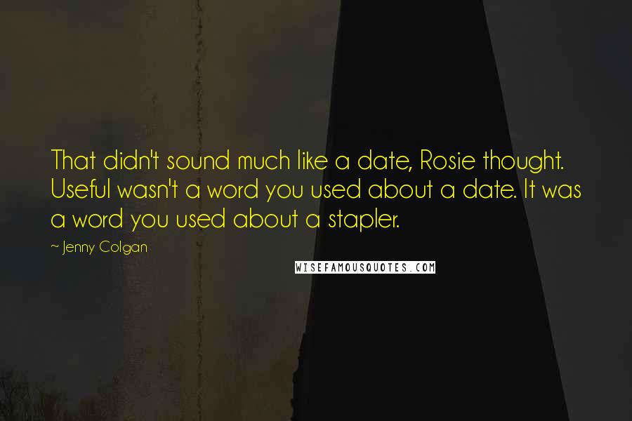 Jenny Colgan Quotes: That didn't sound much like a date, Rosie thought. Useful wasn't a word you used about a date. It was a word you used about a stapler.