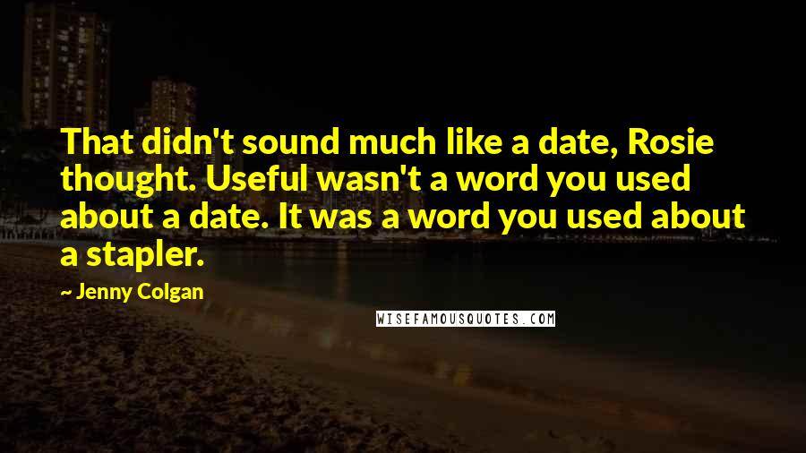 Jenny Colgan Quotes: That didn't sound much like a date, Rosie thought. Useful wasn't a word you used about a date. It was a word you used about a stapler.