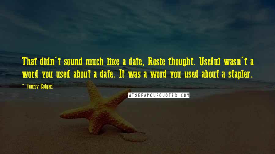 Jenny Colgan Quotes: That didn't sound much like a date, Rosie thought. Useful wasn't a word you used about a date. It was a word you used about a stapler.