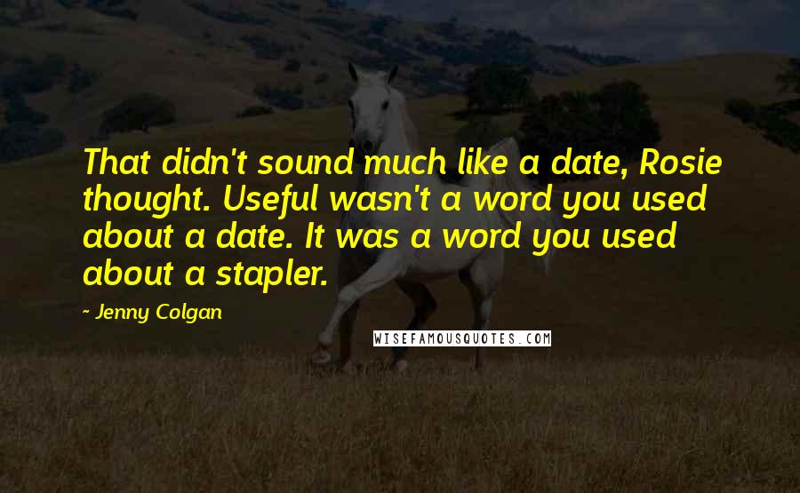 Jenny Colgan Quotes: That didn't sound much like a date, Rosie thought. Useful wasn't a word you used about a date. It was a word you used about a stapler.