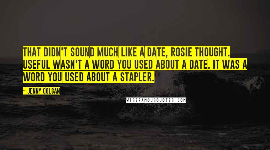 Jenny Colgan Quotes: That didn't sound much like a date, Rosie thought. Useful wasn't a word you used about a date. It was a word you used about a stapler.