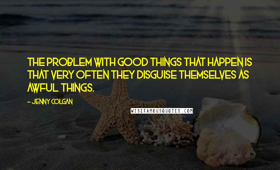 Jenny Colgan Quotes: The problem with good things that happen is that very often they disguise themselves as awful things.