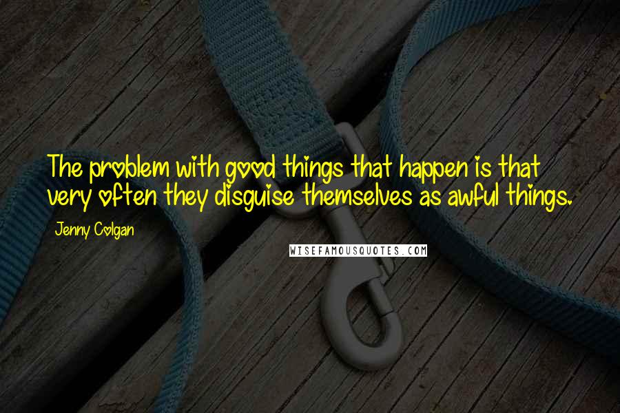 Jenny Colgan Quotes: The problem with good things that happen is that very often they disguise themselves as awful things.