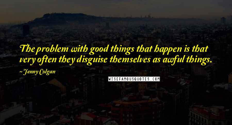 Jenny Colgan Quotes: The problem with good things that happen is that very often they disguise themselves as awful things.