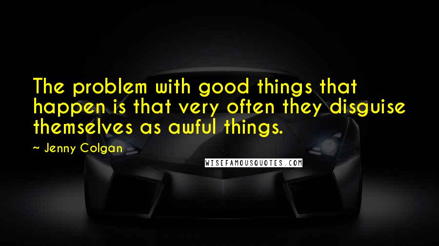 Jenny Colgan Quotes: The problem with good things that happen is that very often they disguise themselves as awful things.