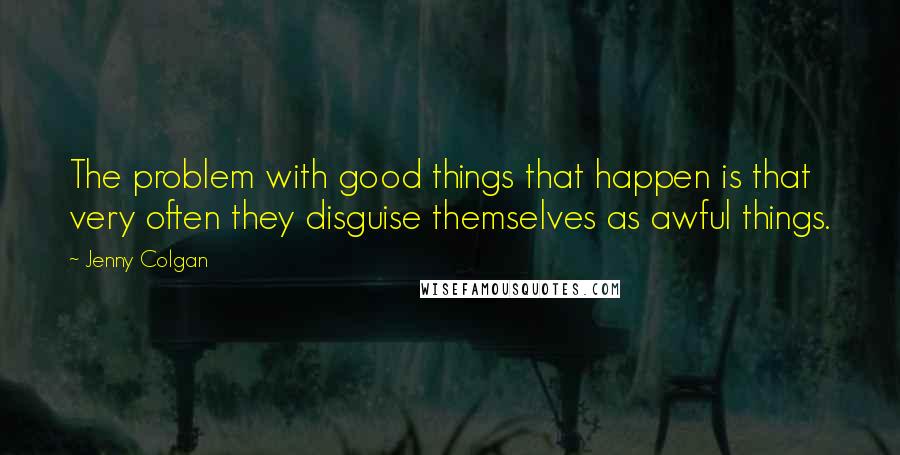 Jenny Colgan Quotes: The problem with good things that happen is that very often they disguise themselves as awful things.