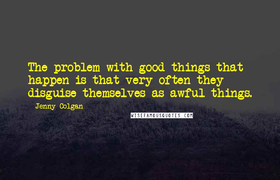 Jenny Colgan Quotes: The problem with good things that happen is that very often they disguise themselves as awful things.