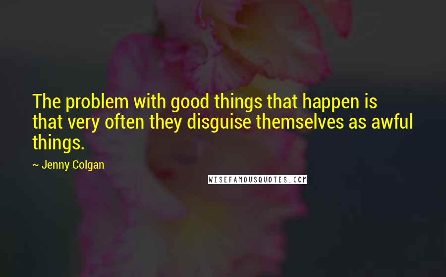 Jenny Colgan Quotes: The problem with good things that happen is that very often they disguise themselves as awful things.