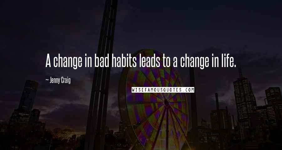 Jenny Craig Quotes: A change in bad habits leads to a change in life.