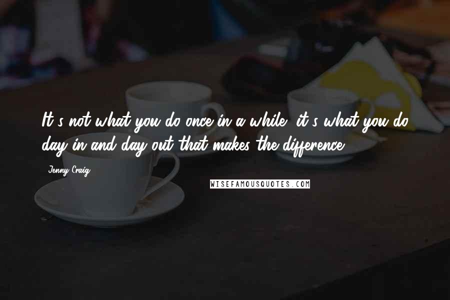 Jenny Craig Quotes: It's not what you do once in a while, it's what you do day in and day out that makes the difference.