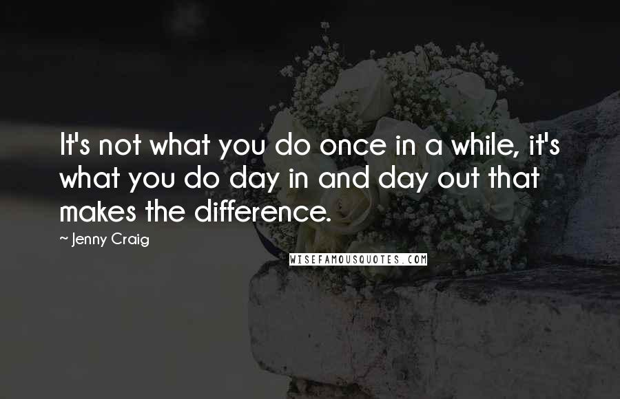 Jenny Craig Quotes: It's not what you do once in a while, it's what you do day in and day out that makes the difference.