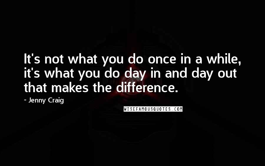 Jenny Craig Quotes: It's not what you do once in a while, it's what you do day in and day out that makes the difference.