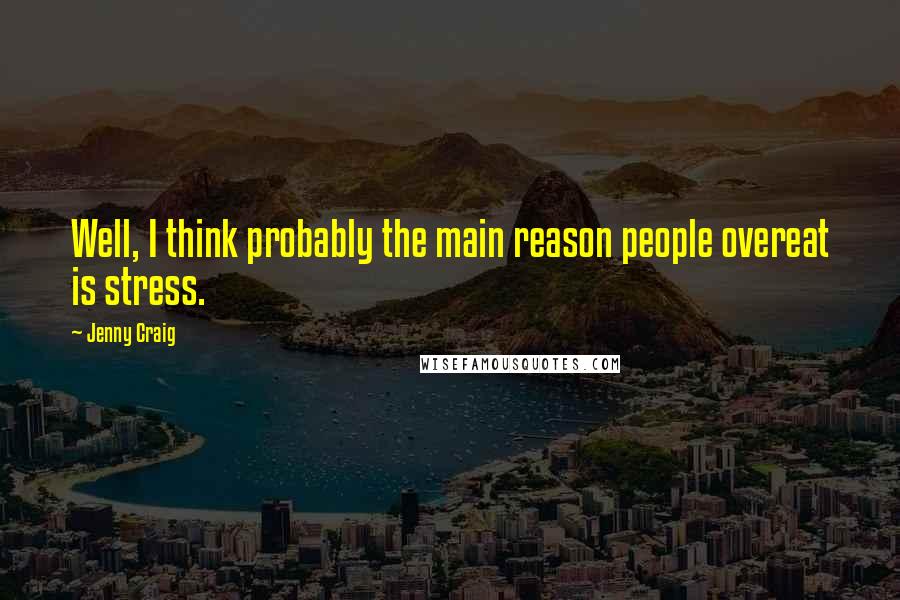 Jenny Craig Quotes: Well, I think probably the main reason people overeat is stress.