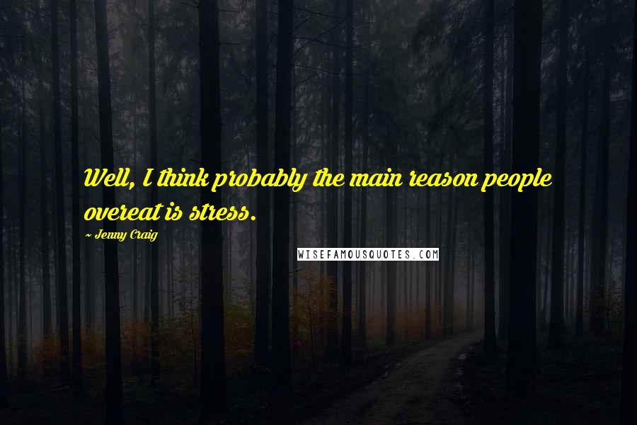 Jenny Craig Quotes: Well, I think probably the main reason people overeat is stress.