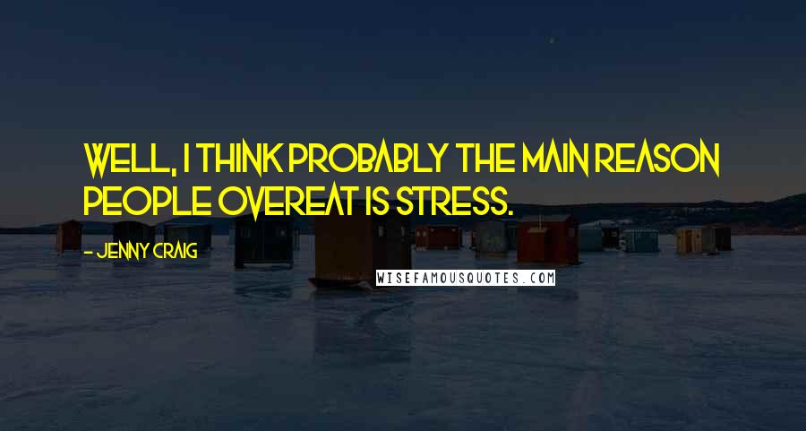 Jenny Craig Quotes: Well, I think probably the main reason people overeat is stress.