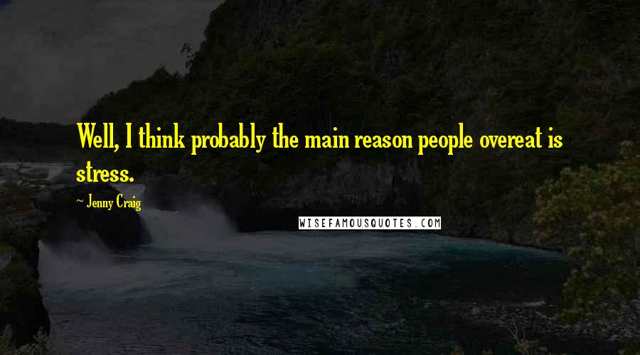 Jenny Craig Quotes: Well, I think probably the main reason people overeat is stress.