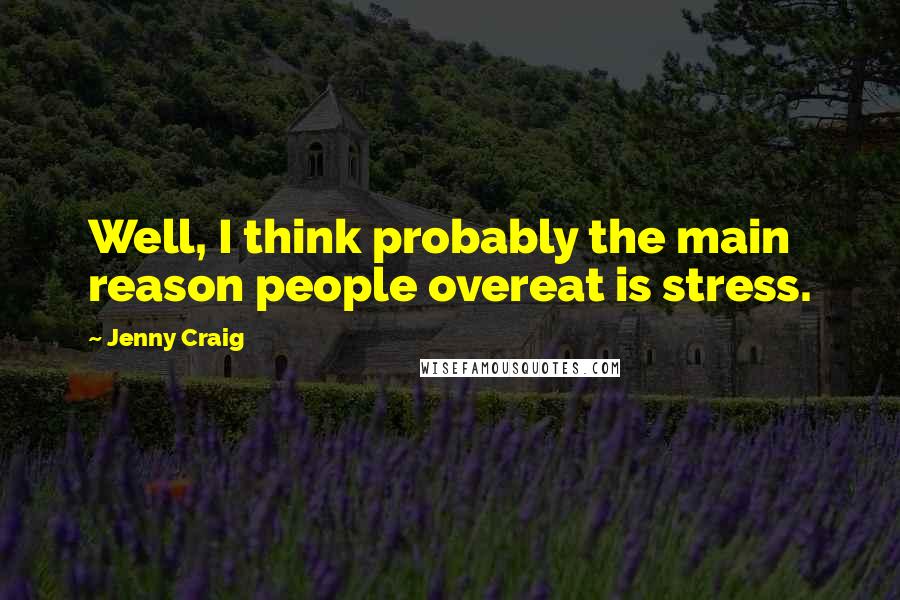 Jenny Craig Quotes: Well, I think probably the main reason people overeat is stress.