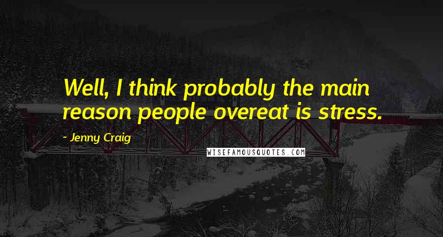 Jenny Craig Quotes: Well, I think probably the main reason people overeat is stress.