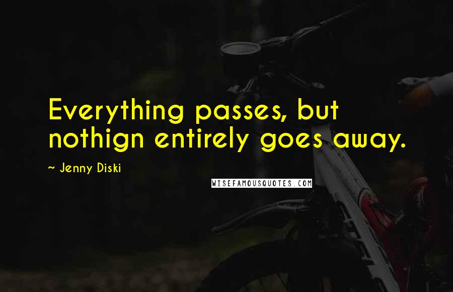 Jenny Diski Quotes: Everything passes, but nothign entirely goes away.