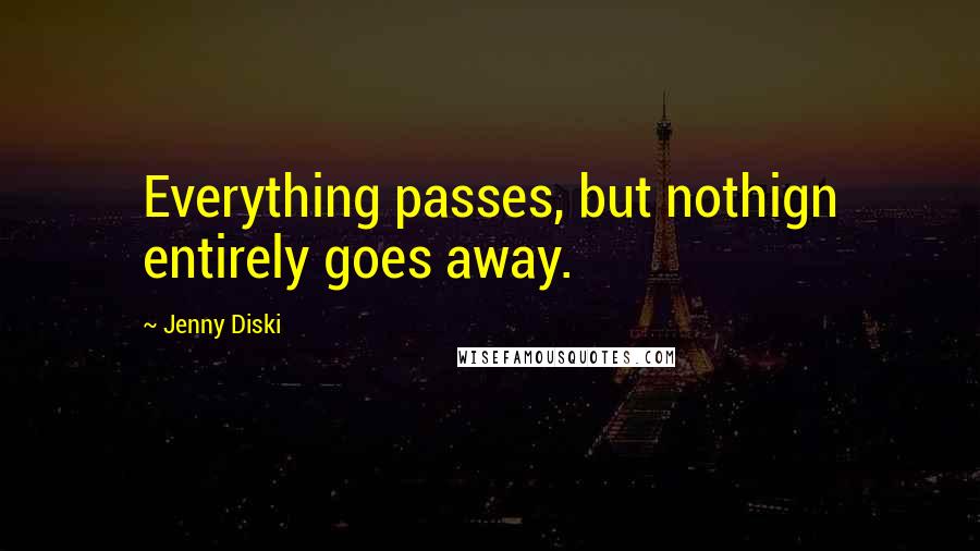 Jenny Diski Quotes: Everything passes, but nothign entirely goes away.