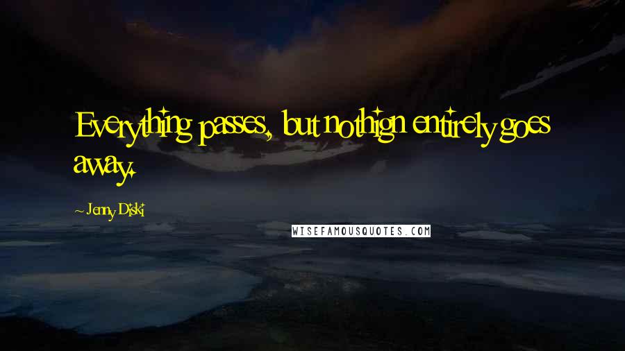 Jenny Diski Quotes: Everything passes, but nothign entirely goes away.