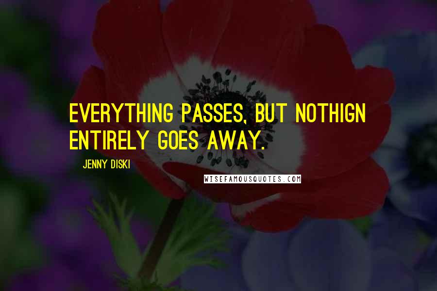 Jenny Diski Quotes: Everything passes, but nothign entirely goes away.