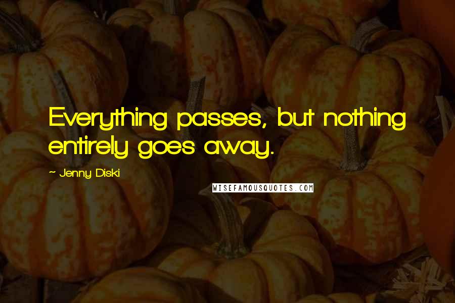 Jenny Diski Quotes: Everything passes, but nothing entirely goes away.