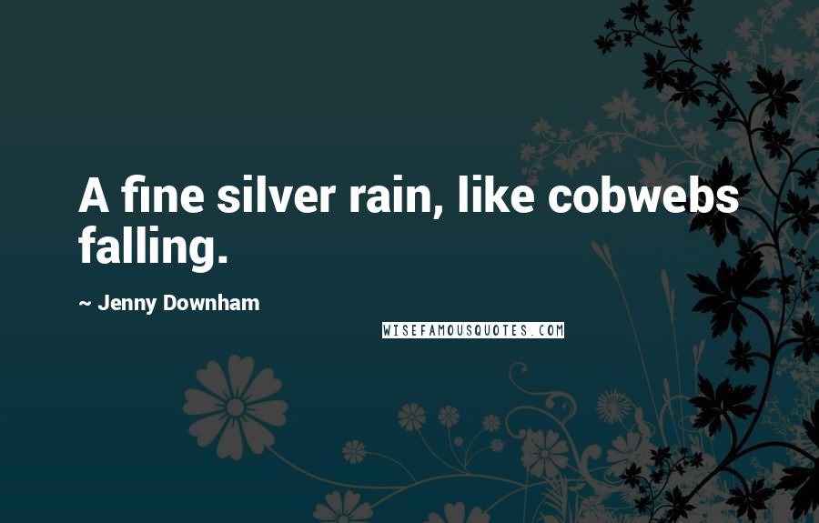 Jenny Downham Quotes: A fine silver rain, like cobwebs falling.
