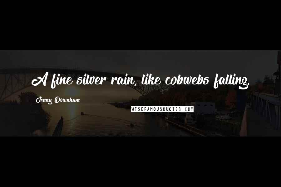 Jenny Downham Quotes: A fine silver rain, like cobwebs falling.