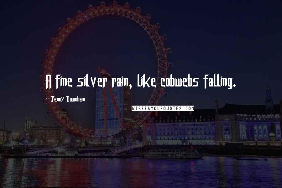 Jenny Downham Quotes: A fine silver rain, like cobwebs falling.