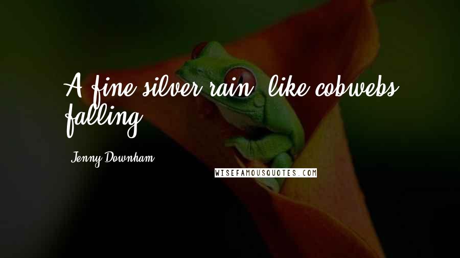 Jenny Downham Quotes: A fine silver rain, like cobwebs falling.