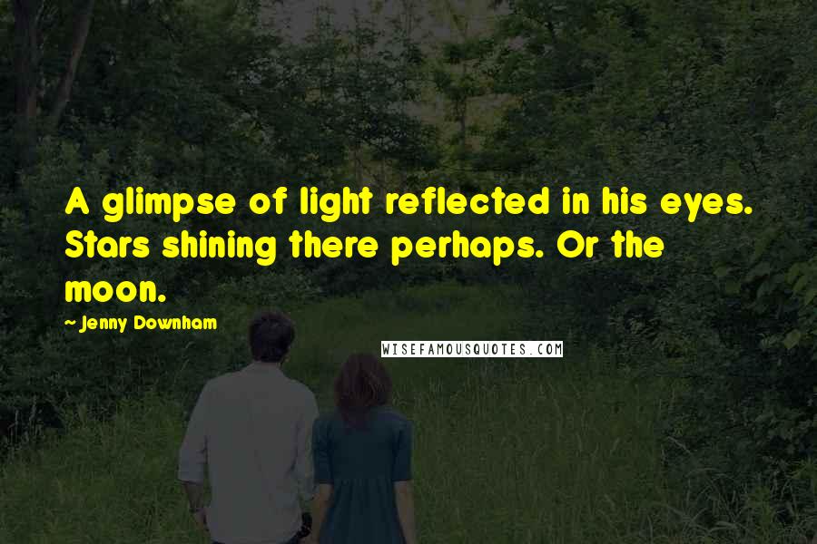 Jenny Downham Quotes: A glimpse of light reflected in his eyes. Stars shining there perhaps. Or the moon.