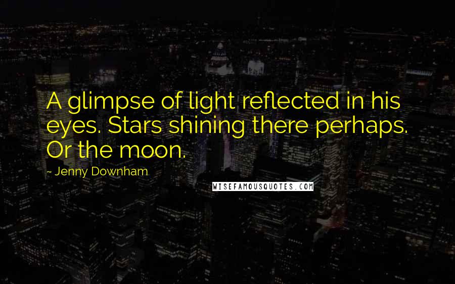 Jenny Downham Quotes: A glimpse of light reflected in his eyes. Stars shining there perhaps. Or the moon.