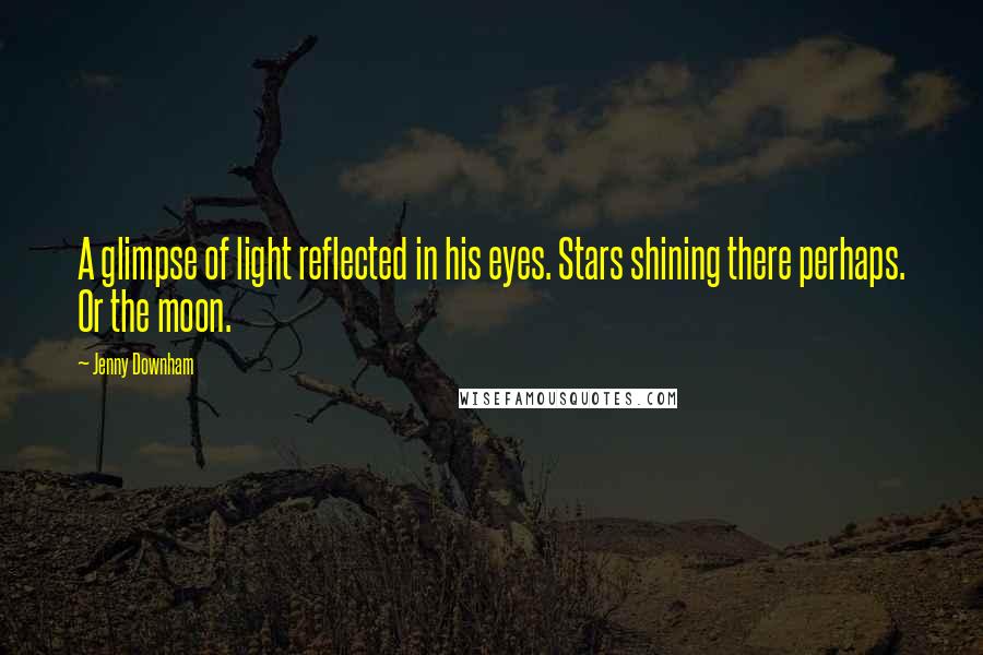 Jenny Downham Quotes: A glimpse of light reflected in his eyes. Stars shining there perhaps. Or the moon.