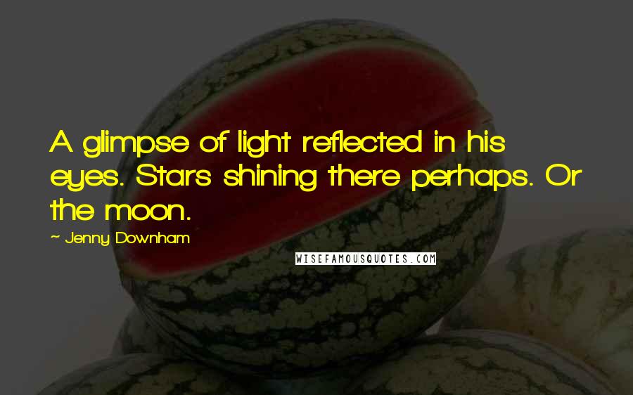 Jenny Downham Quotes: A glimpse of light reflected in his eyes. Stars shining there perhaps. Or the moon.